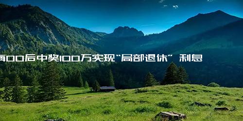 上海00后中奖100万实现“局部退休” 利息足够生活，只做感兴趣的工作